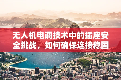 无人机电调技术中的插座安全挑战，如何确保连接稳固与电气安全？
