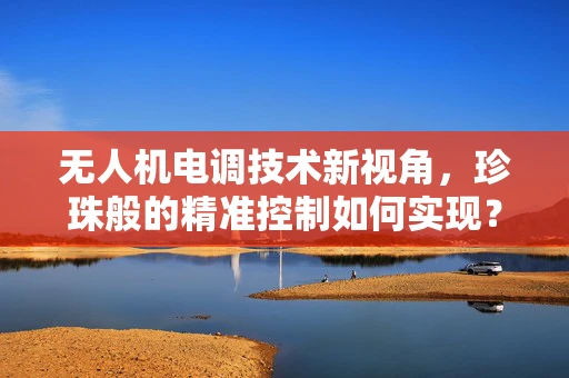 无人机电调技术新视角，珍珠般的精准控制如何实现？
