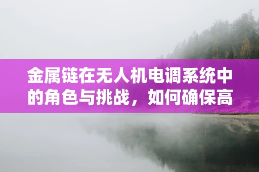 金属链在无人机电调系统中的角色与挑战，如何确保高效且安全？