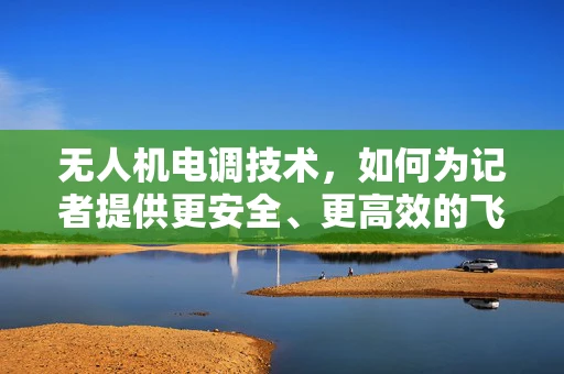 无人机电调技术，如何为记者提供更安全、更高效的飞行支持？