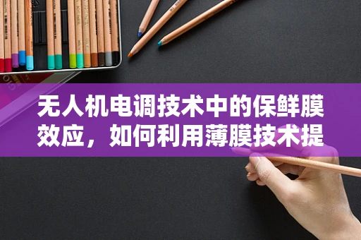 无人机电调技术中的保鲜膜效应，如何利用薄膜技术提升无人机电池性能？