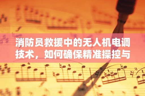 消防员救援中的无人机电调技术，如何确保精准操控与安全？