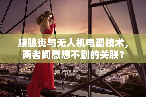胰腺炎与无人机电调技术，两者间意想不到的关联？