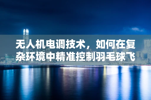 无人机电调技术，如何在复杂环境中精准控制羽毛球飞行？
