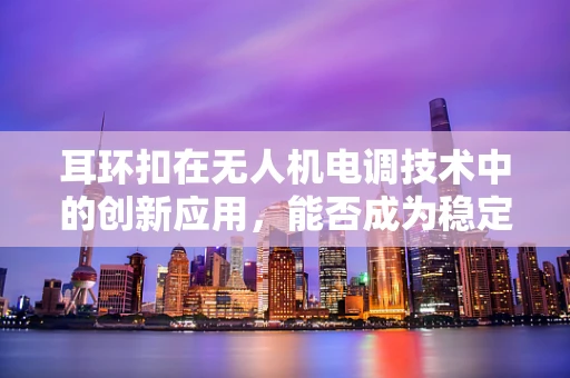 耳环扣在无人机电调技术中的创新应用，能否成为稳定飞行的秘密武器？