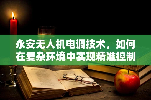 永安无人机电调技术，如何在复杂环境中实现精准控制？