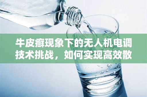牛皮癣现象下的无人机电调技术挑战，如何实现高效散热与稳定控制？