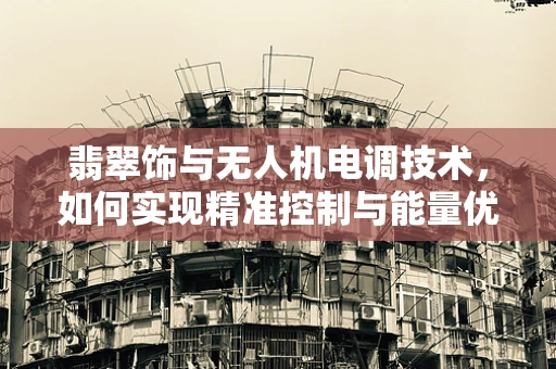 翡翠饰与无人机电调技术，如何实现精准控制与能量优化？