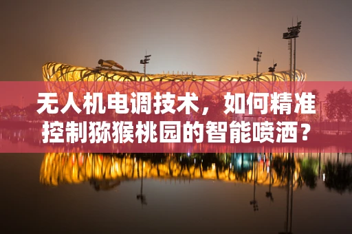无人机电调技术，如何精准控制猕猴桃园的智能喷洒？