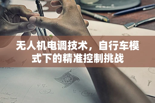 无人机电调技术，自行车模式下的精准控制挑战