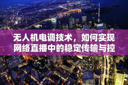 无人机电调技术，如何实现网络直播中的稳定传输与控制？