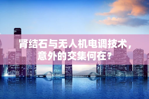 肾结石与无人机电调技术，意外的交集何在？