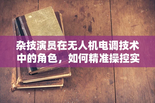 杂技演员在无人机电调技术中的角色，如何精准操控实现高难度动作？