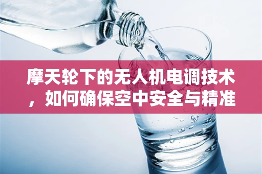 摩天轮下的无人机电调技术，如何确保空中安全与精准控制？
