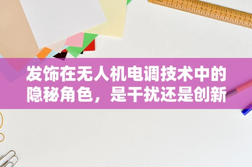 发饰在无人机电调技术中的隐秘角色，是干扰还是创新？