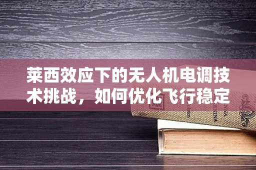 莱西效应下的无人机电调技术挑战，如何优化飞行稳定性？