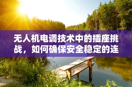 无人机电调技术中的插座挑战，如何确保安全稳定的连接？