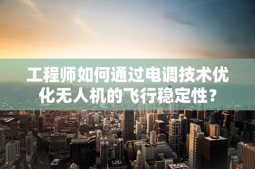 工程师如何通过电调技术优化无人机的飞行稳定性？