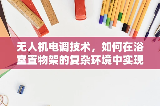 无人机电调技术，如何在浴室置物架的复杂环境中实现精准控制？