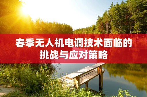 春季无人机电调技术面临的挑战与应对策略