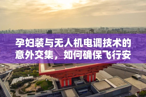 孕妇装与无人机电调技术的意外交集，如何确保飞行安全？
