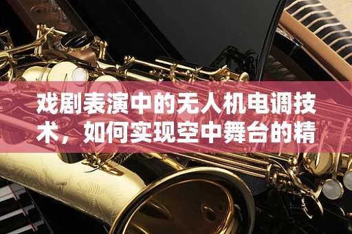 戏剧表演中的无人机电调技术，如何实现空中舞台的精准控制？