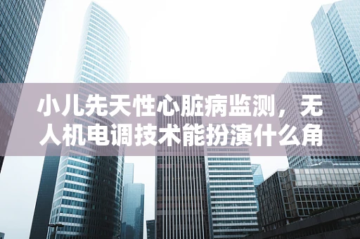 小儿先天性心脏病监测，无人机电调技术能扮演什么角色？