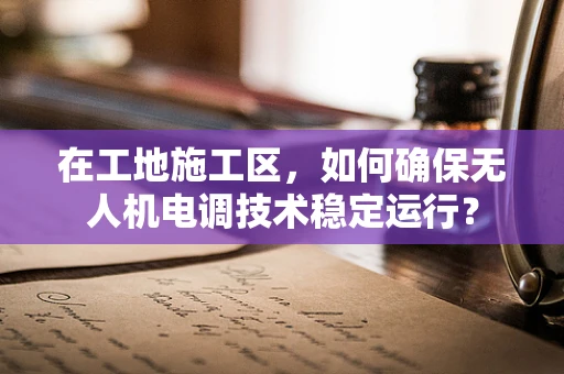 在工地施工区，如何确保无人机电调技术稳定运行？