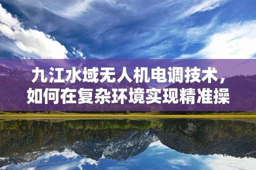 九江水域无人机电调技术，如何在复杂环境实现精准操控？