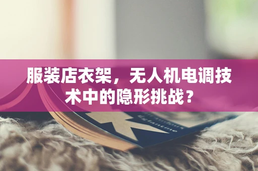 服装店衣架，无人机电调技术中的隐形挑战？