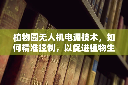 植物园无人机电调技术，如何精准控制，以促进植物生长？