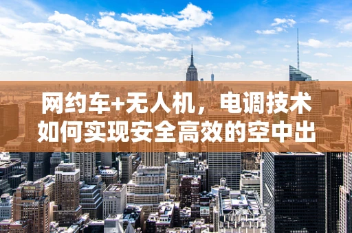 网约车+无人机，电调技术如何实现安全高效的空中出行新模式？
