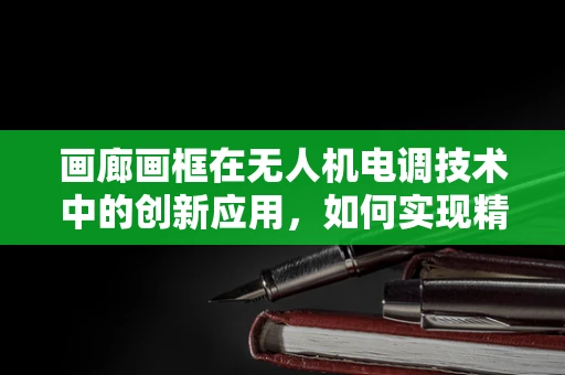 画廊画框在无人机电调技术中的创新应用，如何实现精准姿态控制？