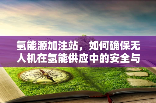 氢能源加注站，如何确保无人机在氢能供应中的安全与效率？