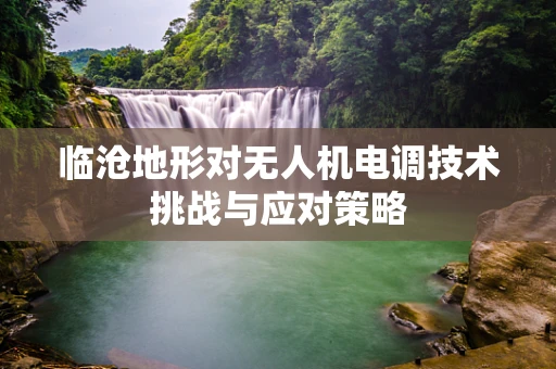 临沧地形对无人机电调技术挑战与应对策略
