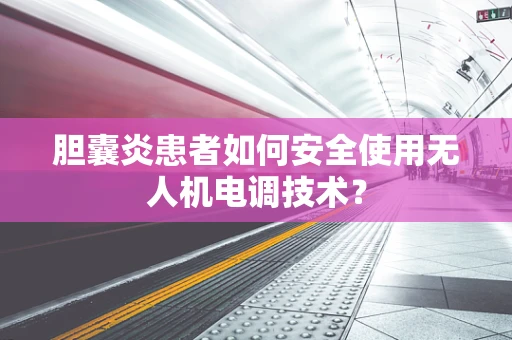 胆囊炎患者如何安全使用无人机电调技术？
