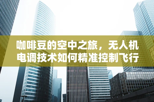 咖啡豆的空中之旅，无人机电调技术如何精准控制飞行中的咖啡配送？