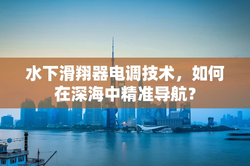 水下滑翔器电调技术，如何在深海中精准导航？