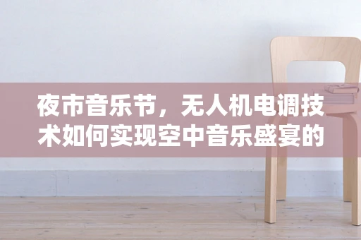 夜市音乐节，无人机电调技术如何实现空中音乐盛宴的完美演绎？