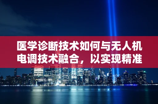 医学诊断技术如何与无人机电调技术融合，以实现精准医疗的空中革命？