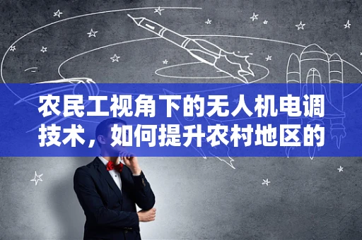 农民工视角下的无人机电调技术，如何提升农村地区的无人机应用普及度？