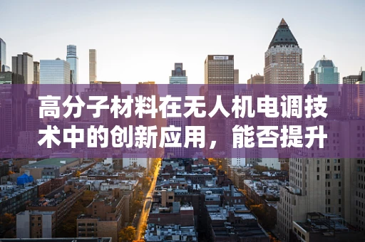 高分子材料在无人机电调技术中的创新应用，能否提升飞行稳定性？
