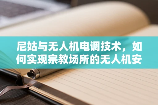 尼姑与无人机电调技术，如何实现宗教场所的无人机安全飞行？