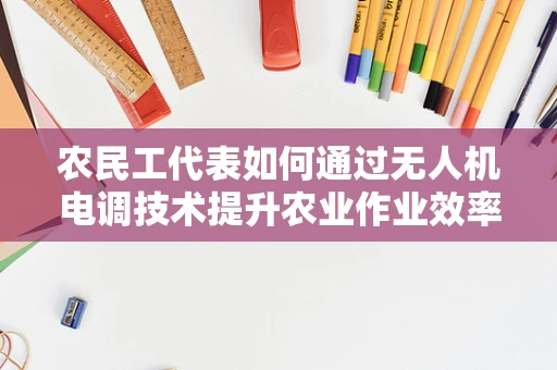农民工代表如何通过无人机电调技术提升农业作业效率？