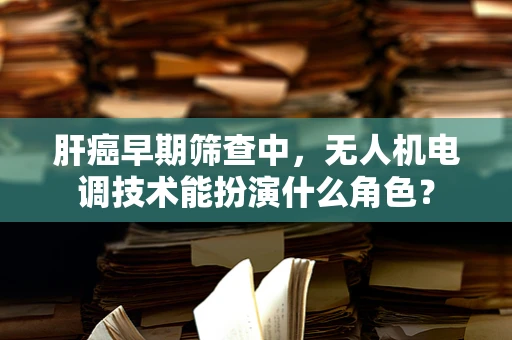 肝癌早期筛查中，无人机电调技术能扮演什么角色？
