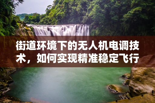 街道环境下的无人机电调技术，如何实现精准稳定飞行？