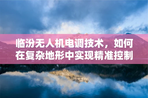 临汾无人机电调技术，如何在复杂地形中实现精准控制？