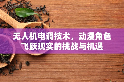 无人机电调技术，动漫角色飞跃现实的挑战与机遇