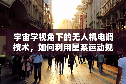 宇宙学视角下的无人机电调技术，如何利用星系运动规律优化飞行控制？