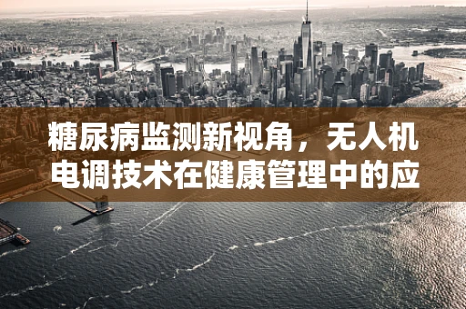 糖尿病监测新视角，无人机电调技术在健康管理中的应用挑战
